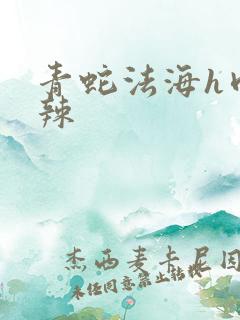 青蛇法海h肉高辣 青蛇法海h肉高辣
