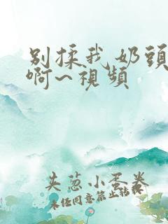 别揉我奶头嗯~啊~视频
