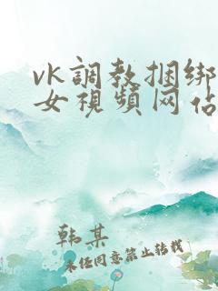 vk调教捆绑美女视频网站 vk调教捆绑美女视频网站