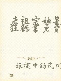 老祖宗她是真的狂听书免费