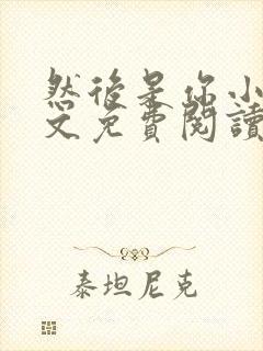 然后是你小说全文免费阅读无弹窗