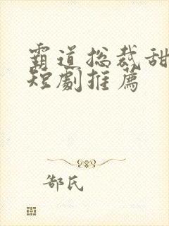 霸道总裁甜宠小短剧推荐