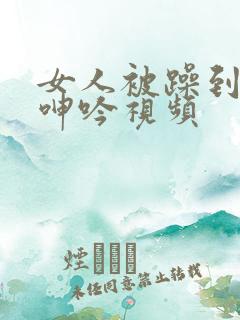 女人被躁到高潮呻吟视频