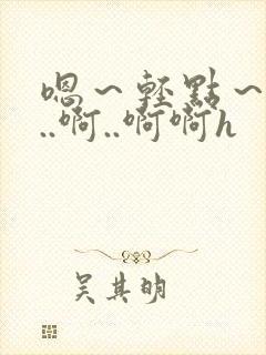 嗯~轻点~嗯嗯..啊..啊啊h