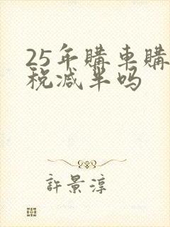 25年购车购置税减半吗