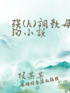 强(h)调教母狗小说 强(h)调教母狗小说
