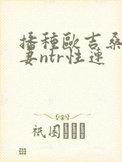播种欧吉桑与人妻ntr性连 播种欧吉桑与人妻ntr性连