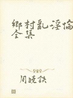 乡村乱淫伦小说全集