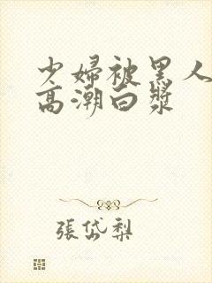 少妇被黑人粗大高潮白浆