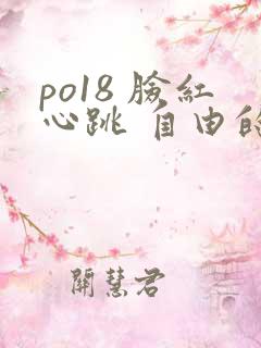 po18 脸红心跳 自由的小说 po18 脸红心跳 自由的小说