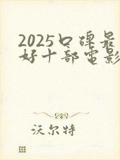 2025口碑最好十部电影是什么