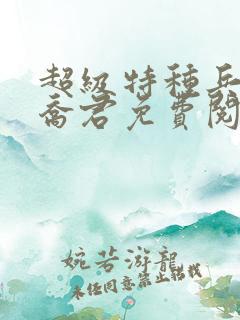 超级特种兵之王乔君免费阅读 超级特种兵之王乔君免费阅读