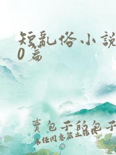短乱俗小说500篇