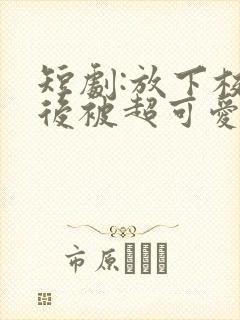 短剧:放下校花后被超可爱小女友倒追