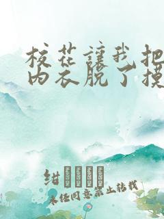 校花让我把她的内衣脱了摸下面 校花让我把她的内衣脱了摸下面