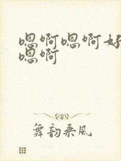 嗯啊嗯啊好爽啊嗯啊 嗯啊嗯啊好爽啊嗯啊