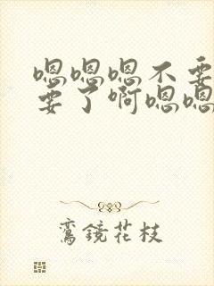 嗯嗯嗯不要了不要了啊嗯嗯啊嗯嗯