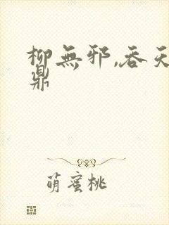 柳无邪,吞天神鼎 柳无邪,吞天神鼎