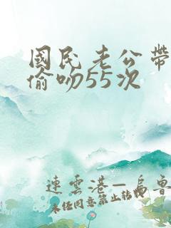 国民老公带回家偷吻55次