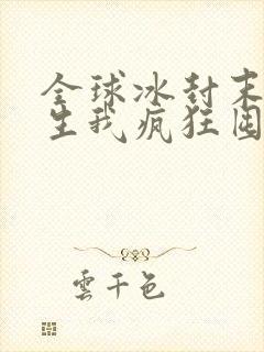 全球冰封末世重生我疯狂囤物资免费阅读全文