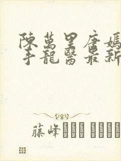 陈万里唐嫣然妙手龙医最新章节更新内容
