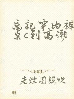 忘记穿内裤被同桌c到高潮