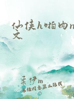 仙侠h啪肉np文 仙侠h啪肉np文