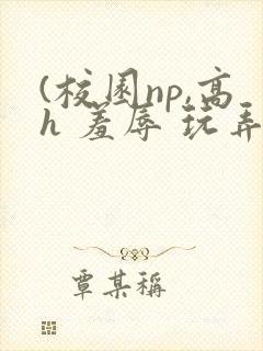 (校园np,高h 羞辱 玩弄 (校园np,高h 羞辱 玩弄