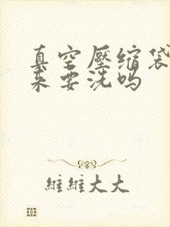真空压缩袋买回来要洗吗