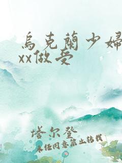 乌克兰少妇xxxx做受