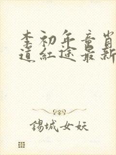 李初年童肖媛正道红途最新章节遍地春潮