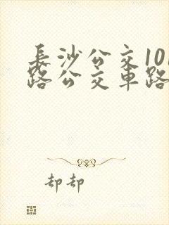 长沙公交101路公交车路线查询 长沙公交101路公交车路线查询