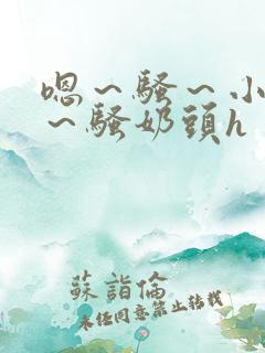 嗯～骚～小淫妇～骚奶头h