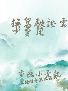 换驾驶证需要多少费用 换驾驶证需要多少费用