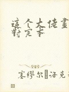这个大佬画风不对完本