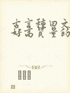 古言种田文文笔好高质量的完结文 古言种田文文笔好高质量的完结文