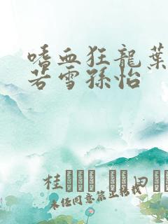 嗜血狂龙叶辰夏若雪孙怡