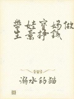 带娃宝妈做什么生意挣钱 带娃宝妈做什么生意挣钱