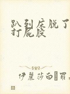 趴到床脱了内裤打屁股