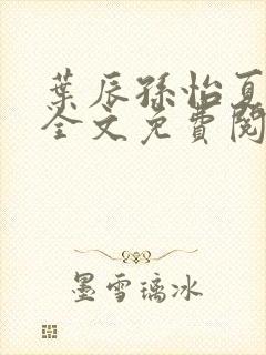 叶辰孙怡夏若雪全文免费阅读