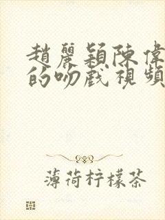 赵丽颖陈伟霆演的吻戏视频