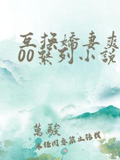 互换娇妻爽文100系列小说