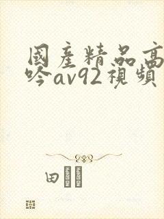 国产精品高潮呻吟av92视频