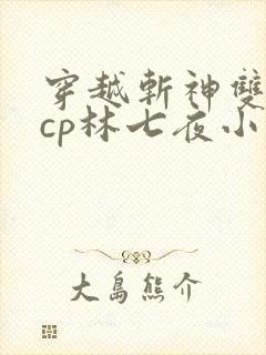 穿越斩神双男主cp林七夜小说