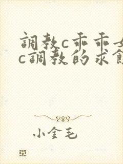 调教c乖乖女被c调教的求饶h小说