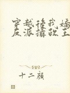 穿越后我娇养了反派摄政王免费阅读