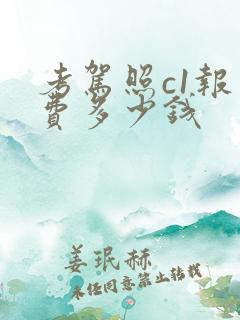 考驾照c1报名费多少钱 考驾照c1报名费多少钱