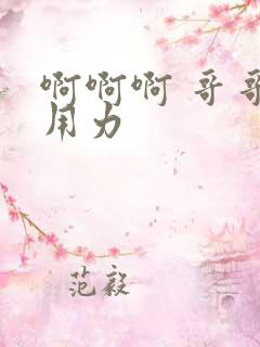 啊啊啊 哥哥 用力
