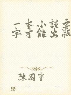 一本小说要多少字才能出版 一本小说要多少字才能出版
