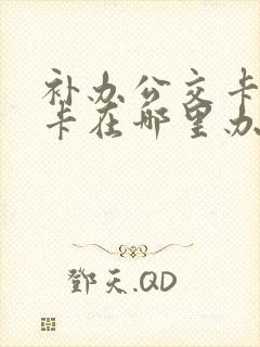 补办公交卡学生卡在哪里办 补办公交卡学生卡在哪里办